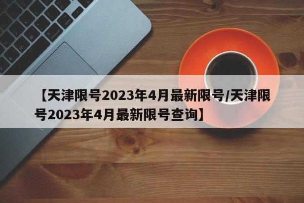 【天津限号2023年4月最新限号/天津限号2023年4月最新限号查询】