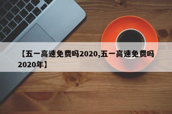 【五一高速免费吗2020,五一高速免费吗2020年】