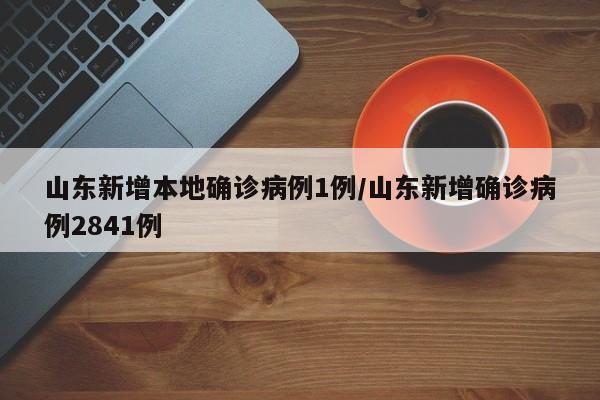 山东新增本地确诊病例1例/山东新增确诊病例2841例