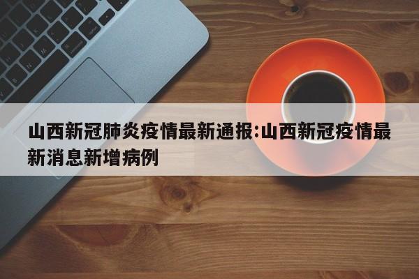 山西新冠肺炎疫情最新通报:山西新冠疫情最新消息新增病例