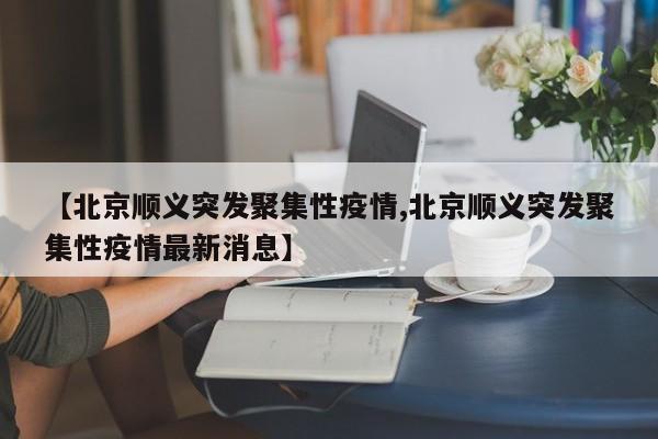 【北京顺义突发聚集性疫情,北京顺义突发聚集性疫情最新消息】