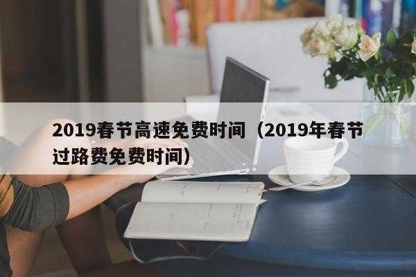 2019春节高速免费时间(2019年春节过路费免费时间)