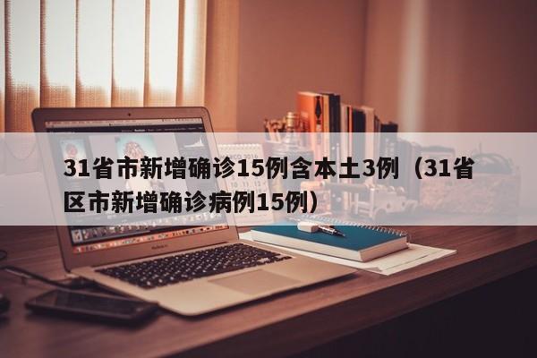 31省市新增确诊15例含本土3例(31省区市新增确诊病例15例)