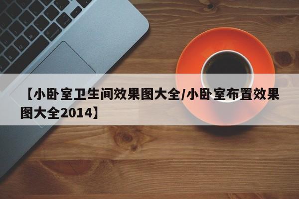 【小卧室卫生间效果图大全/小卧室布置效果图大全2014】