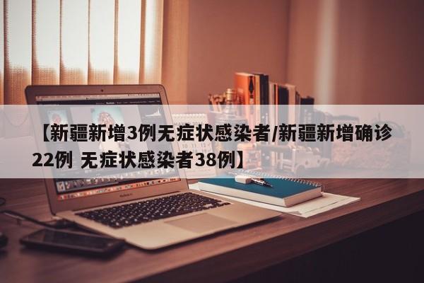 【新疆新增3例无症状感染者/新疆新增确诊22例 无症状感染者38例】
