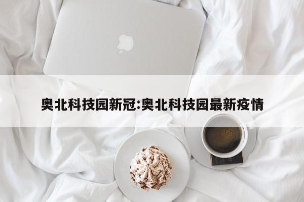 奥北科技园新冠:奥北科技园最新疫情