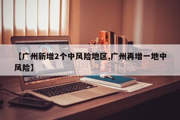 【广州新增2个中风险地区,广州再增一地中风险】