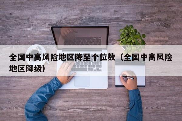 全国中高风险地区降至个位数(全国中高风险地区降级)