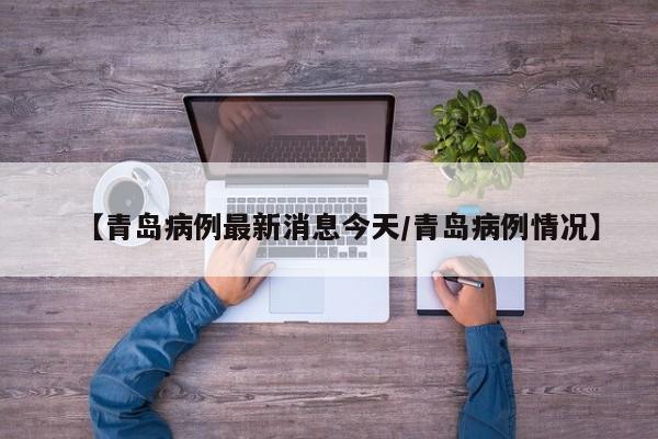 【青岛病例最新消息今天/青岛病例情况】