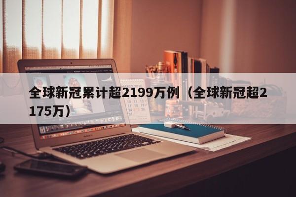 全球新冠累计超2199万例(全球新冠超2175万)