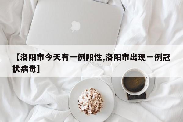 【洛阳市今天有一例阳性,洛阳市出现一例冠状病毒】