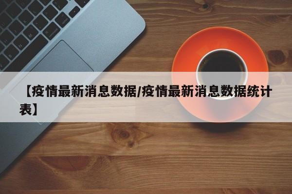 【疫情最新消息数据/疫情最新消息数据统计表】