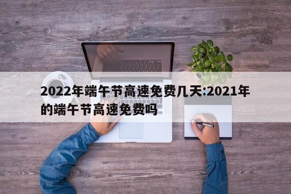 2022年端午节高速免费几天:2021年的端午节高速免费吗