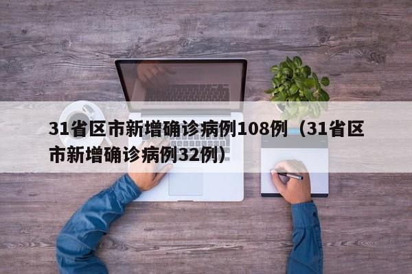 31省区市新增确诊病例108例(31省区市新增确诊病例32例)