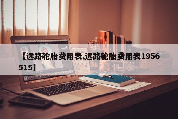 【远路轮胎费用表,远路轮胎费用表1956515】