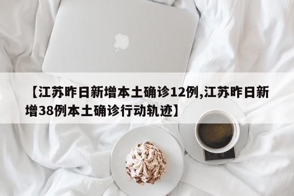 【江苏昨日新增本土确诊12例,江苏昨日新增38例本土确诊行动轨迹】
