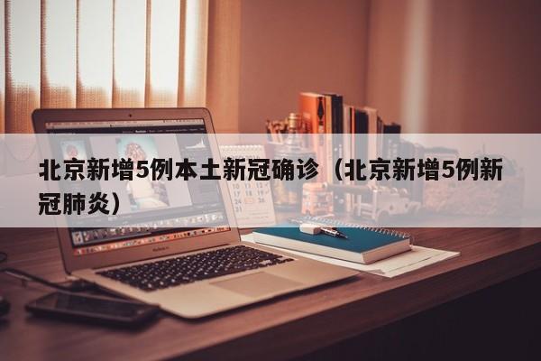 北京新增5例本土新冠确诊(北京新增5例新冠肺炎)