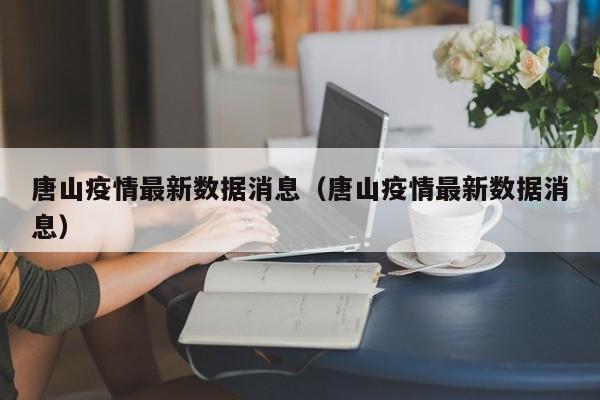 唐山疫情最新数据消息(唐山疫情最新数据消息)