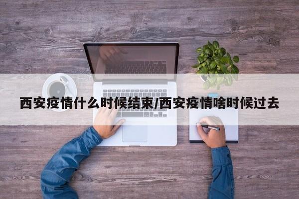 西安疫情什么时候结束/西安疫情啥时候过去