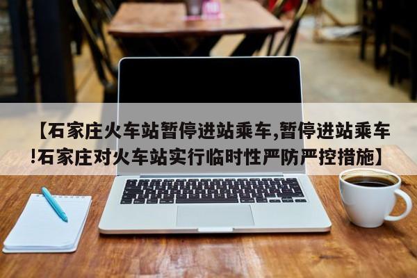 【石家庄火车站暂停进站乘车,暂停进站乘车!石家庄对火车站实行临时性严防严控措施】