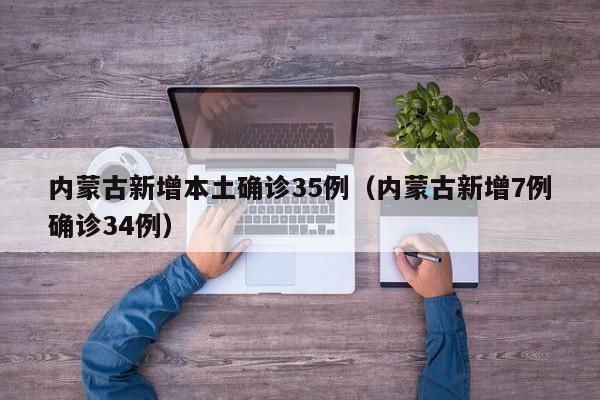 内蒙古新增本土确诊35例(内蒙古新增7例确诊34例)
