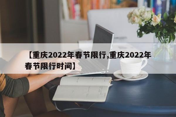 【重庆2022年春节限行,重庆2022年春节限行时间】