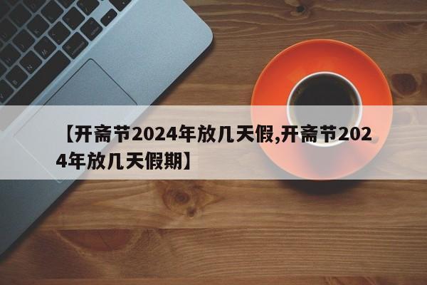 【开斋节2024年放几天假,开斋节2024年放几天假期】