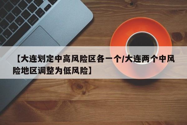 【大连划定中高风险区各一个/大连两个中风险地区调整为低风险】