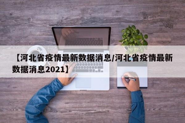 【河北省疫情最新数据消息/河北省疫情最新数据消息2021】
