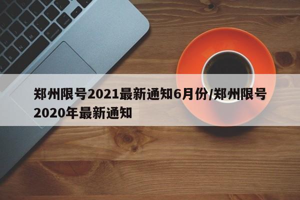 郑州限号2021最新通知6月份/郑州限号2020年最新通知