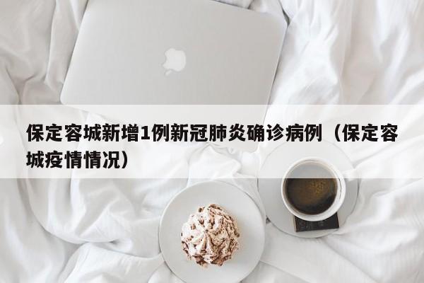 保定容城新增1例新冠肺炎确诊病例(保定容城疫情情况)
