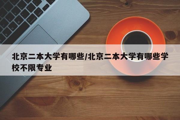 北京二本大学有哪些/北京二本大学有哪些学校不限专业