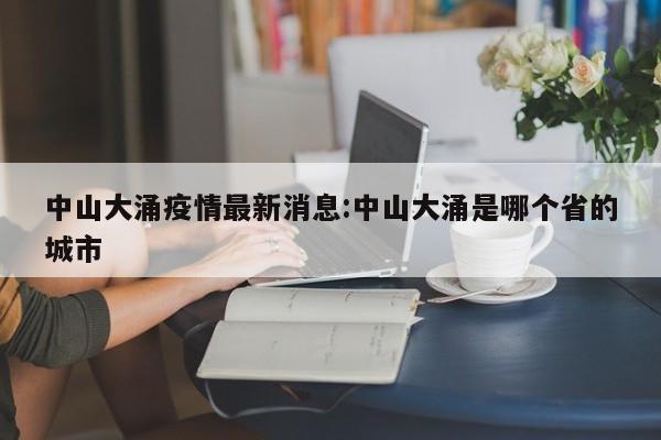 中山大涌疫情最新消息:中山大涌是哪个省的城市
