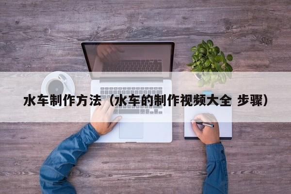 水车制作方法(水车的制作视频大全 步骤)