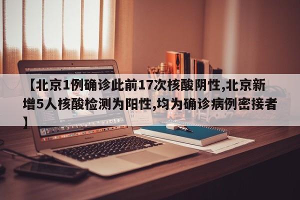 【北京1例确诊此前17次核酸阴性,北京新增5人核酸检测为阳性,均为确诊病例密接者】