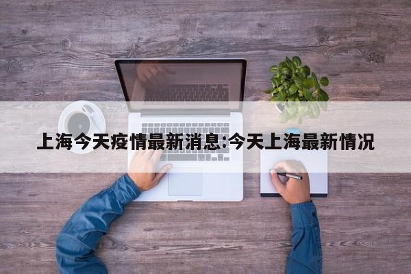 上海今天疫情最新消息:今天上海最新情况