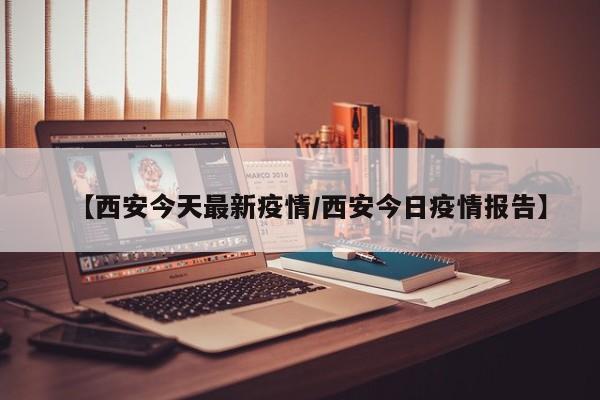 【西安今天最新疫情/西安今日疫情报告】