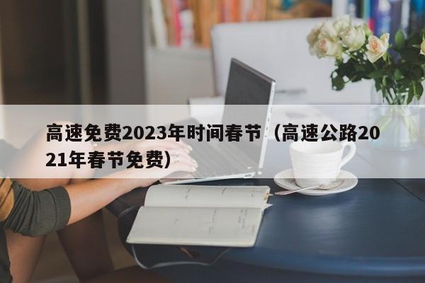 高速免费2023年时间春节(高速公路2021年春节免费)