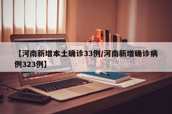 【河南新增本土确诊33例/河南新增确诊病例323例】