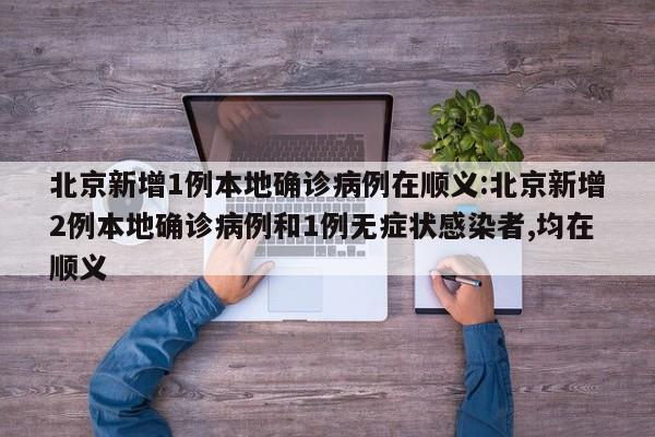 北京新增1例本地确诊病例在顺义:北京新增2例本地确诊病例和1例无症状感染者,均在顺义