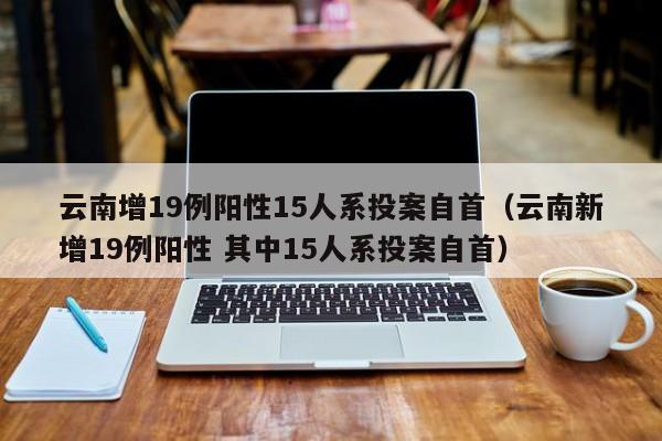 云南增19例阳性15人系投案自首(云南新增19例阳性 其中15人系投案自首)