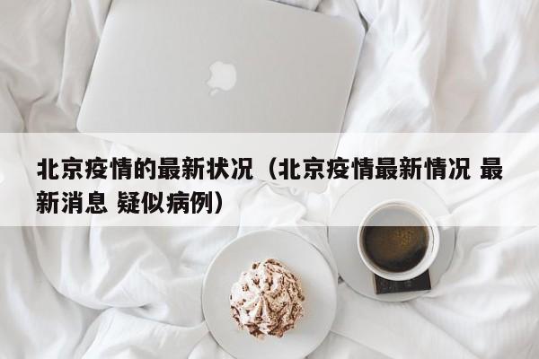 北京疫情的最新状况(北京疫情最新情况 最新消息 疑似病例)