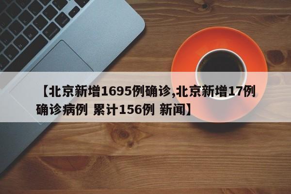 【北京新增1695例确诊,北京新增17例确诊病例 累计156例 新闻】