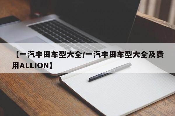 【一汽丰田车型大全/一汽丰田车型大全及费用ALLION】