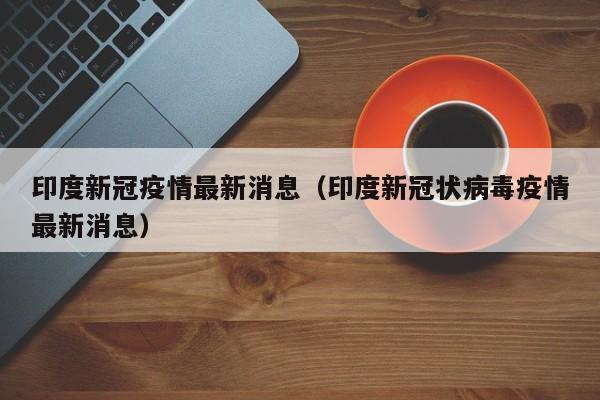 印度新冠疫情最新消息(印度新冠状病毒疫情最新消息)