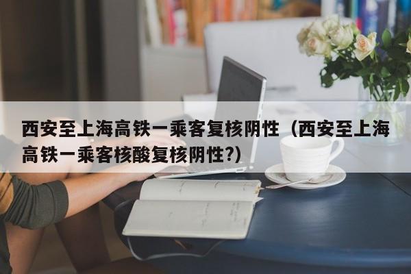 西安至上海高铁一乘客复核阴性(西安至上海高铁一乘客核酸复核阴性?)