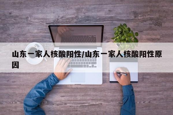 山东一家人核酸阳性/山东一家人核酸阳性原因