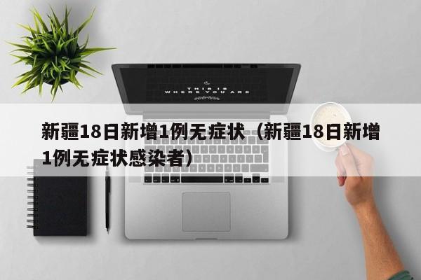 新疆18日新增1例无症状(新疆18日新增1例无症状感染者)