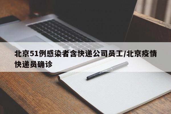 北京51例感染者含快递公司员工/北京疫情快递员确诊