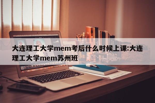 大连理工大学mem考后什么时候上课:大连理工大学mem苏州班